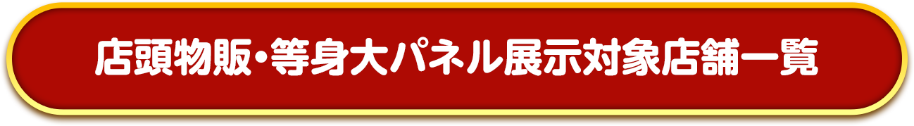 店頭物販・等身大パネル展示対象店舗一覧！